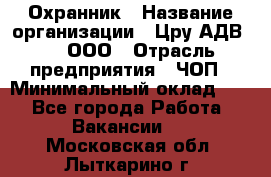 Охранник › Название организации ­ Цру АДВ777, ООО › Отрасль предприятия ­ ЧОП › Минимальный оклад ­ 1 - Все города Работа » Вакансии   . Московская обл.,Лыткарино г.